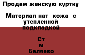 Продам женскую куртку. Материал нат. кожа, с утепленной подкладкой. Ст.м Беляево › Цена ­ 5 000 - Московская обл., Москва г. Одежда, обувь и аксессуары » Женская одежда и обувь   . Московская обл.,Москва г.